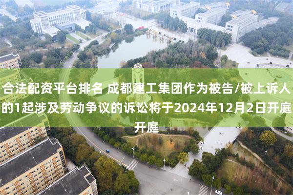 合法配资平台排名 成都建工集团作为被告/被上诉人的1起涉及劳动争议的诉讼将于2024年12月2日开庭