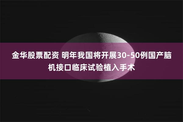 金华股票配资 明年我国将开展30-50例国产脑机接口临床试验植入手术