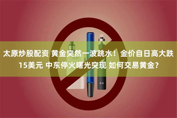 太原炒股配资 黄金突然一波跳水！金价自日高大跌15美元 中东停火曙光突现 如何交易黄金？