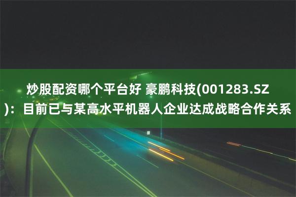 炒股配资哪个平台好 豪鹏科技(001283.SZ)：目前已与某高水平机器人企业达成战略合作关系