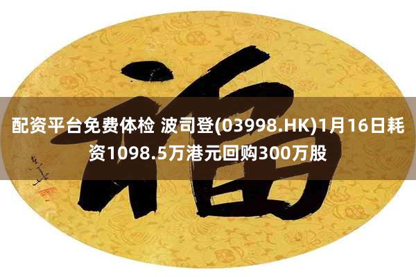 配资平台免费体检 波司登(03998.HK)1月16日耗资1098.5万港元回购300万股