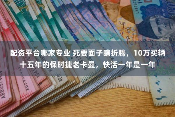 配资平台哪家专业 死要面子瞎折腾，10万买辆十五年的保时捷老卡曼，快活一年是一年