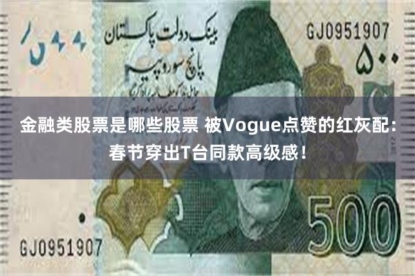 金融类股票是哪些股票 被Vogue点赞的红灰配：春节穿出T台同款高级感！