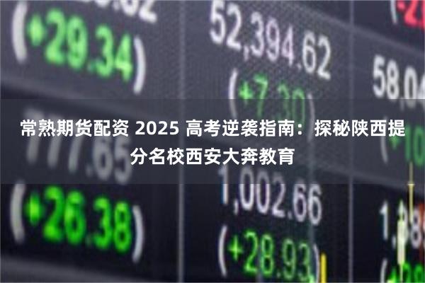 常熟期货配资 2025 高考逆袭指南：探秘陕西提分名校西安大奔教育