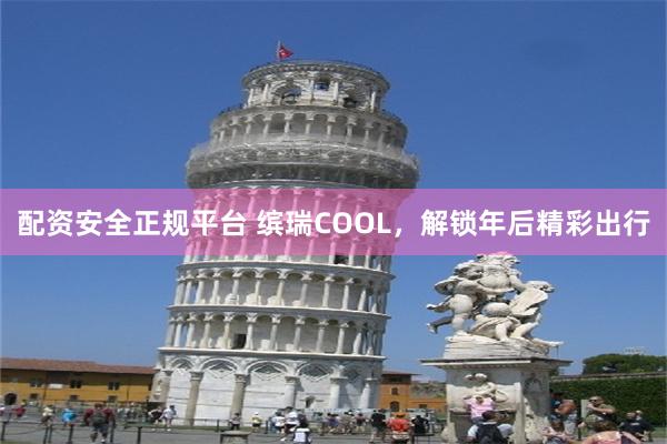 配资安全正规平台 缤瑞COOL，解锁年后精彩出行