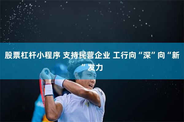 股票杠杆小程序 支持民营企业 工行向“深”向“新”发力