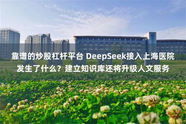 靠谱的炒股杠杆平台 DeepSeek接入上海医院发生了什么？建立知识库还将升级人文服务