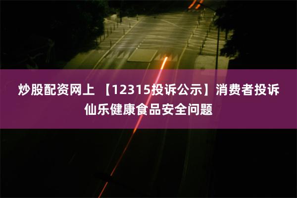 炒股配资网上 【12315投诉公示】消费者投诉仙乐健康食品安全问题